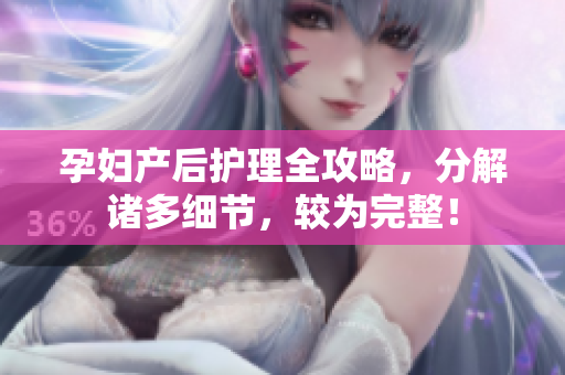 孕妇产后护理全攻略，分解诸多细节，较为完整！