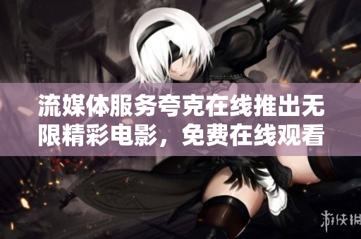 流媒体服务夸克在线推出无限精彩电影，免费在线观看