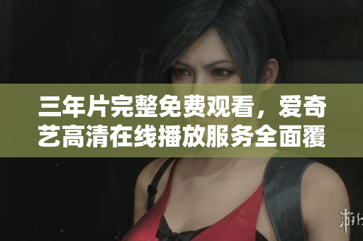 三年片完整免费观看，爱奇艺高清在线播放服务全面覆盖，优质内容随时追剧享受视听盛宴