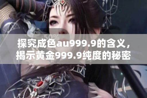 探究成色au999.9的含义，揭示黄金999.9纯度的秘密