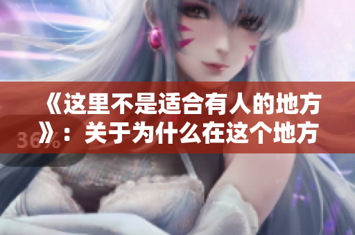 《这里不是适合有人的地方》：关于为什么在这个地方不能有人的探讨