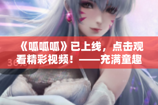 《呱呱呱》已上线，点击观看精彩视频！——充满童趣的视频平台