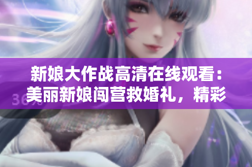 新娘大作战高清在线观看：美丽新娘闯营救婚礼，精彩剧情不容错过