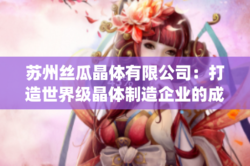 苏州丝瓜晶体有限公司：打造世界级晶体制造企业的成功之路(1)