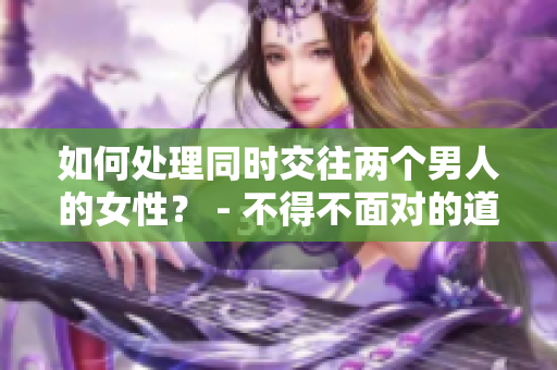 如何处理同时交往两个男人的女性？ - 不得不面对的道德难题