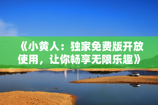 《小黄人：独家免费版开放使用，让你畅享无限乐趣》