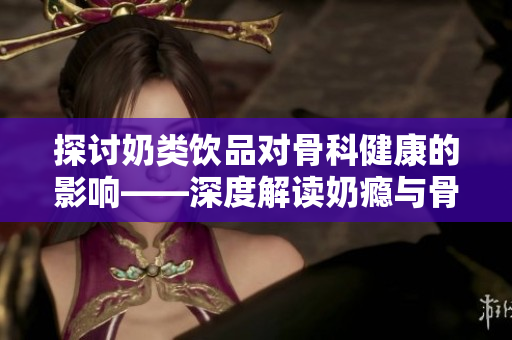 探讨奶类饮品对骨科健康的影响——深度解读奶瘾与骨科之间的关系