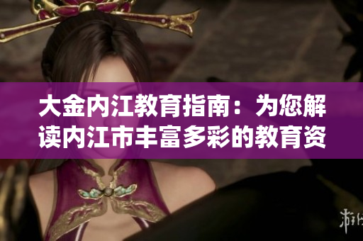 大金内江教育指南：为您解读内江市丰富多彩的教育资源(1)