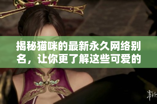 揭秘猫咪的最新永久网络别名，让你更了解这些可爱的小家伙！