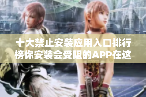 十大禁止安装应用入口排行榜你安装会受阻的APP在这！