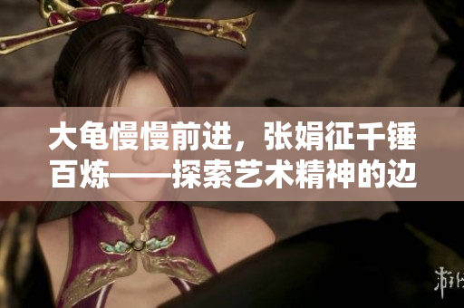 大龟慢慢前进，张娟征千锤百炼——探索艺术精神的边界