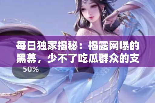 每日独家揭秘：揭露网曝的黑幕，少不了吃瓜群众的支持