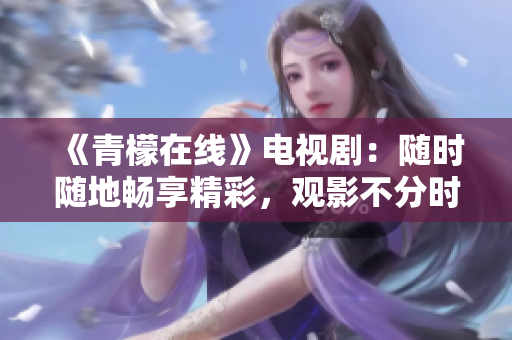 《青檬在线》电视剧：随时随地畅享精彩，观影不分时空限制