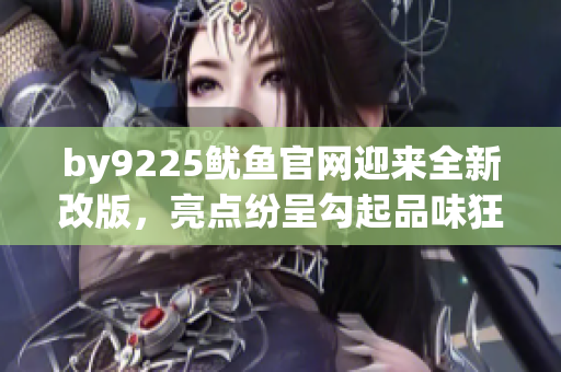 by9225鱿鱼官网迎来全新改版，亮点纷呈勾起品味狂潮
