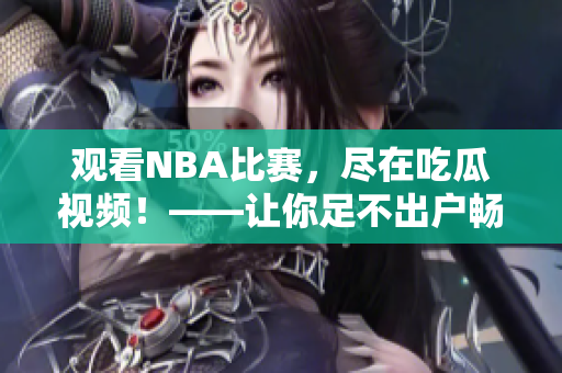 观看NBA比赛，尽在吃瓜视频！——让你足不出户畅享激烈的篮球盛宴