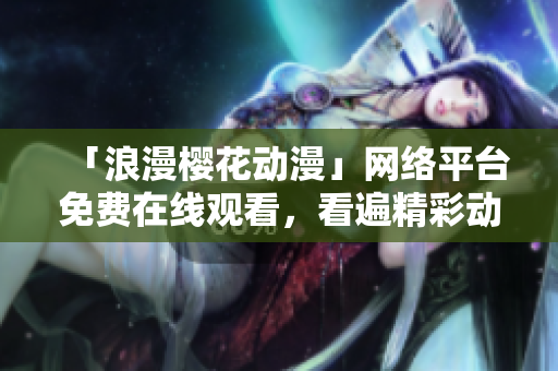 「浪漫樱花动漫」网络平台免费在线观看，看遍精彩动漫世界！