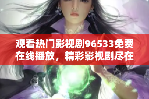观看热门影视剧96533免费在线播放，精彩影视剧尽在眼前