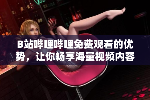 B站哔哩哔哩免费观看的优势，让你畅享海量视频内容