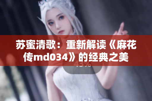 苏蜜清歌：重新解读《麻花传md034》的经典之美