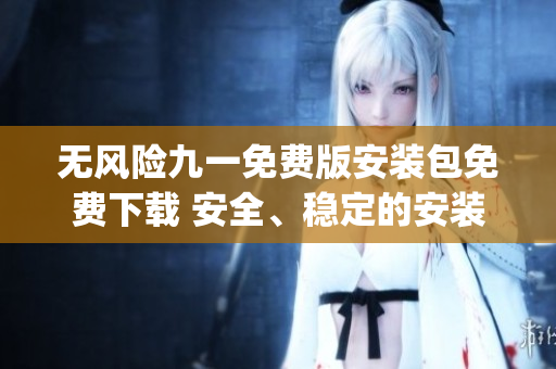 无风险九一免费版安装包免费下载 安全、稳定的安装包获取方式(1)