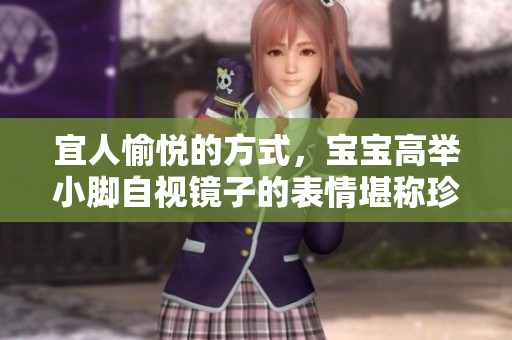 宜人愉悦的方式，宝宝高举小脚自视镜子的表情堪称珍贵