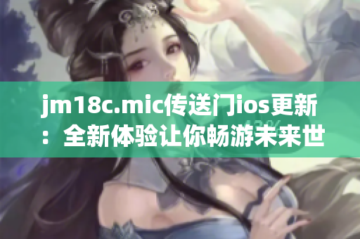 jm18c.mic传送门ios更新：全新体验让你畅游未来世界