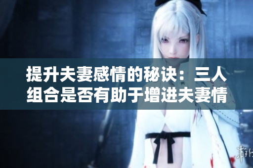 提升夫妻感情的秘诀：三人组合是否有助于增进夫妻情谊