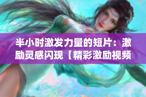 半小时激发力量的短片：激励灵感闪现【精彩激励视频素材分享】(1)