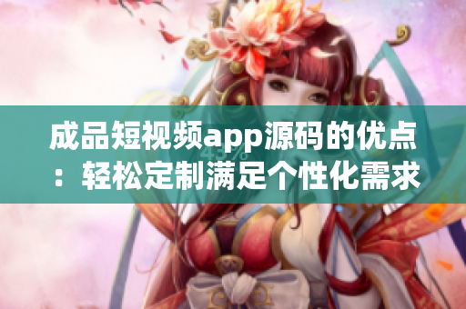 成品短视频app源码的优点：轻松定制满足个性化需求
