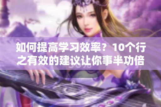 如何提高学习效率？10个行之有效的建议让你事半功倍