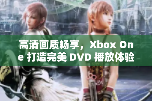 高清画质畅享，Xbox One 打造完美 DVD 播放体验