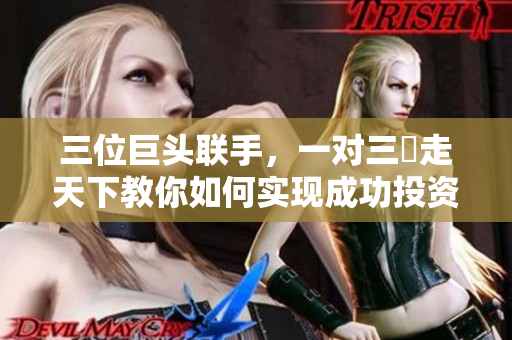 三位巨头联手，一对三犇走天下教你如何实现成功投资