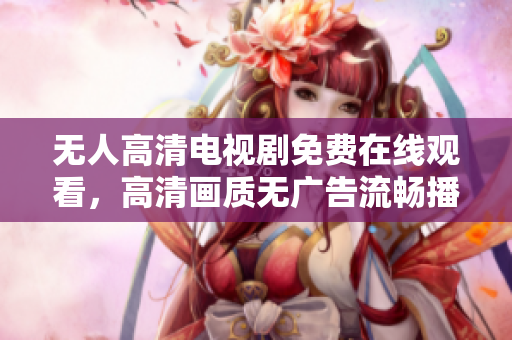 无人高清电视剧免费在线观看，高清画质无广告流畅播放