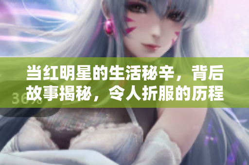 当红明星的生活秘辛，背后故事揭秘，令人折服的历程