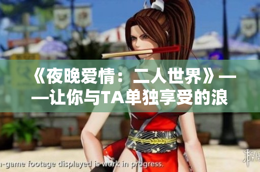 《夜晚爱情：二人世界》——让你与TA单独享受的浪漫色彩。