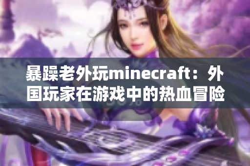 暴躁老外玩minecraft：外国玩家在游戏中的热血冒险