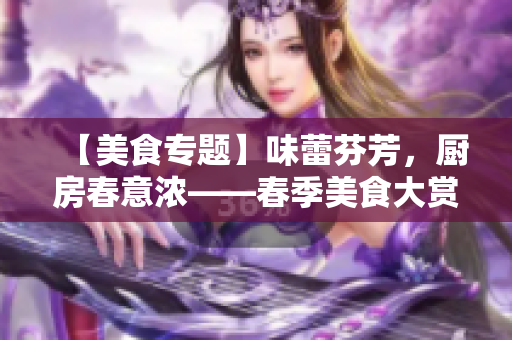 【美食专题】味蕾芬芳，厨房春意浓——春季美食大赏
