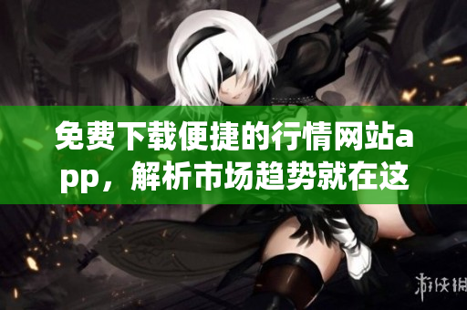 免费下载便捷的行情网站app，解析市场趋势就在这！