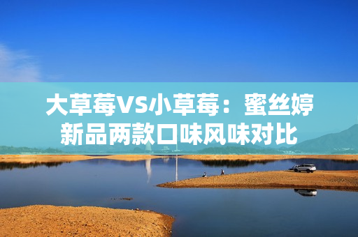 大草莓VS小草莓：蜜丝婷新品两款口味风味对比