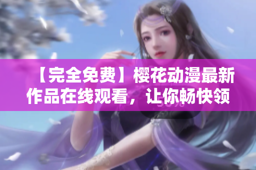 【完全免费】樱花动漫最新作品在线观看，让你畅快领略动漫世界的精彩盛宴！