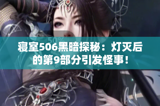 寝室506黑暗探秘：灯灭后的第9部分引发怪事！