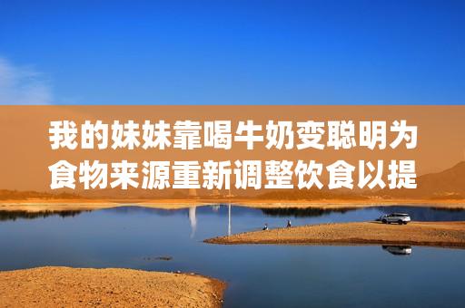 我的妹妹靠喝牛奶变聪明为食物来源重新调整饮食以提高智力(1)