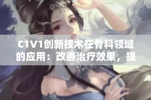 C1V1创新技术在骨科领域的应用：改善治疗效果，提升患者生活质量