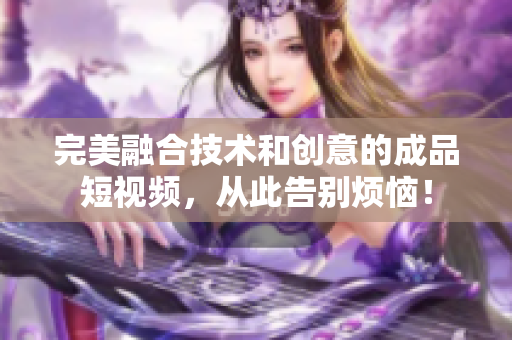 完美融合技术和创意的成品短视频，从此告别烦恼！