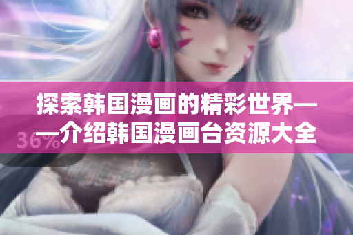 探索韩国漫画的精彩世界——介绍韩国漫画台资源大全！