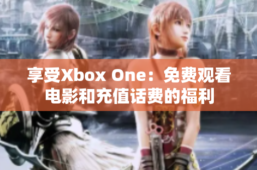 享受Xbox One：免费观看电影和充值话费的福利