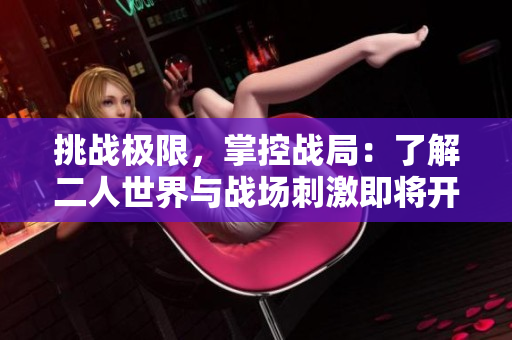挑战极限，掌控战局：了解二人世界与战场刺激即将开启的故事