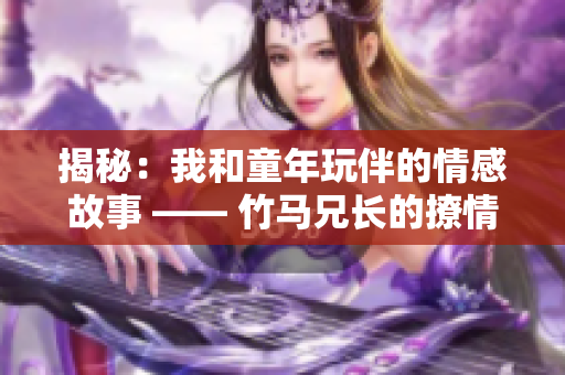 揭秘：我和童年玩伴的情感故事 —— 竹马兄长的撩情