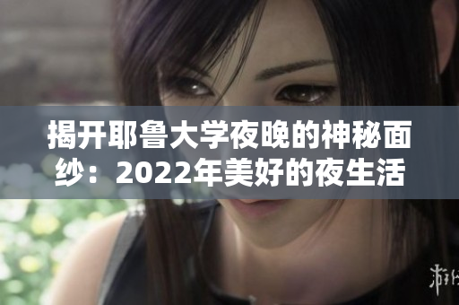 揭开耶鲁大学夜晚的神秘面纱：2022年美好的夜生活尽在众乐乐