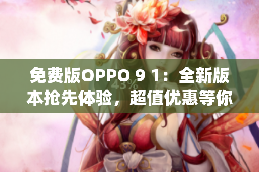 免费版OPPO 9 1：全新版本抢先体验，超值优惠等你来领！(1)